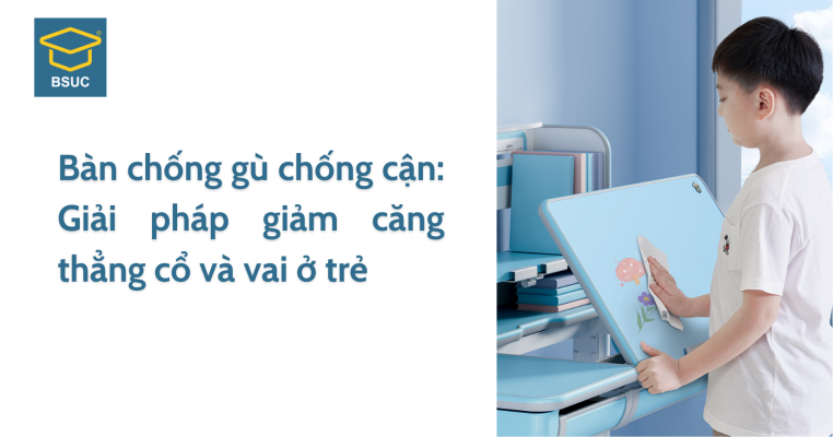 Bàn chống gù chống cận: Giải pháp giảm căng thẳng cổ và vai ở trẻ